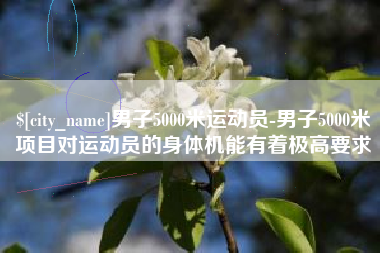梨树县男子5000米运动员-男子5000米项目对运动员的身体机能有着极高要求