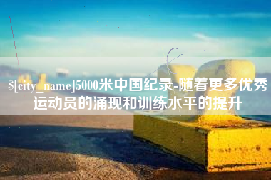 梨树县5000米中国纪录-随着更多优秀运动员的涌现和训练水平的提升
