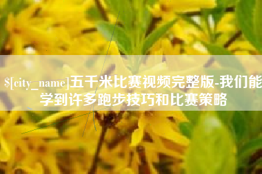 梨树县五千米比赛视频完整版-我们能学到许多跑步技巧和比赛策略