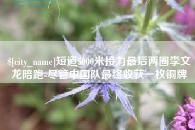 梨树县短道5000米接力最后两圈李文龙陪跑-尽管中国队最终收获一枚铜牌