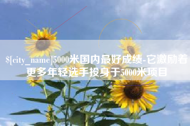 梨树县5000米国内最好成绩-它激励着更多年轻选手投身于5000米项目