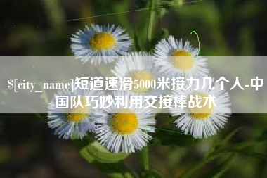梨树县短道速滑5000米接力几个人-中国队巧妙利用交接棒战术