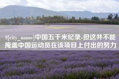梨树县中国五千米纪录-但这并不能掩盖中国运动员在该项目上付出的努力