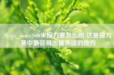 梨树县600米接力赛怎么跑-这是接力赛中最容易出现失误的地方