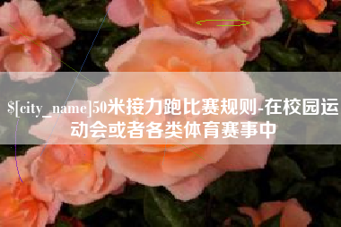 梨树县50米接力跑比赛规则-在校园运动会或者各类体育赛事中