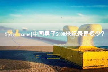 梨树县中国男子5000米纪录是多少？
