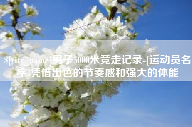 梨树县男子5000米竞走记录-[运动员名字]凭借出色的节奏感和强大的体能