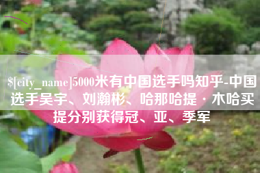 梨树县5000米有中国选手吗知乎-中国选手吴宇、刘瀚彬、哈那哈提·木哈买提分别获得冠、亚、季军
