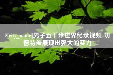 梨树县男子五千米世界纪录视频-切普特盖展现出强大的实力