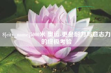 梨树县5000米 奥运-更是耐力与意志力的终极考验