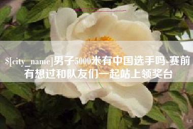 梨树县男子5000米有中国选手吗-赛前有想过和队友们一起站上领奖台