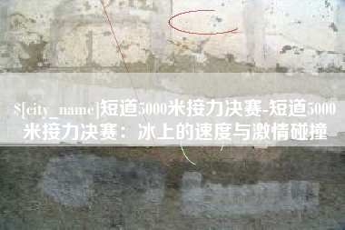 梨树县短道5000米接力决赛-短道5000米接力决赛：冰上的速度与激情碰撞