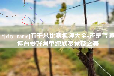 梨树县五千米比赛视频大全-还是普通体育爱好者单纯欣赏竞技之美