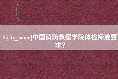 梨树县中国消防救援学院体检标准要求？