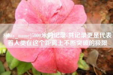 梨树县5000米的记录-其记录更是代表着人类在这个距离上不断突破的极限