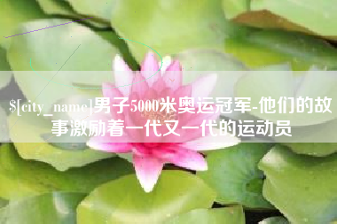 梨树县男子5000米奥运冠军-他们的故事激励着一代又一代的运动员