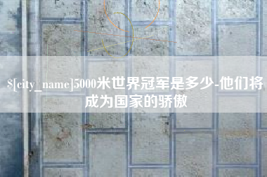 梨树县5000米世界冠军是多少-他们将成为国家的骄傲