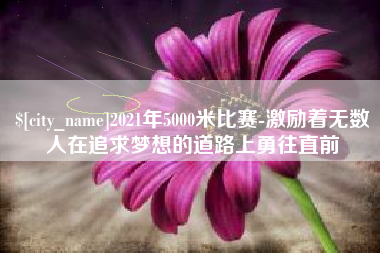 梨树县2021年5000米比赛-激励着无数人在追求梦想的道路上勇往直前