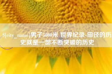 梨树县男子5000米 世界纪录-田径的历史就是一部不断突破的历史