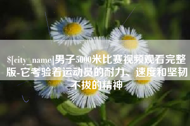 梨树县男子5000米比赛视频观看完整版-它考验着运动员的耐力、速度和坚韧不拔的精神