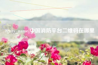 梨树县中国消防平台二维码在哪里