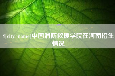 梨树县中国消防救援学院在河南招生情况
