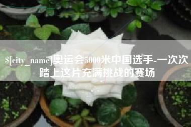 梨树县奥运会5000米中国选手-一次次踏上这片充满挑战的赛场