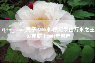 梨树县男子 5000米-原纪录由万米之王贝克勒于2004年创造