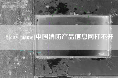 梨树县中国消防产品信息网打不开