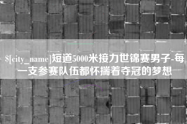 梨树县短道5000米接力世锦赛男子-每一支参赛队伍都怀揣着夺冠的梦想
