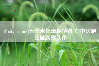 梨树县五千米纪录保持者-在中长跑领域崭露头角