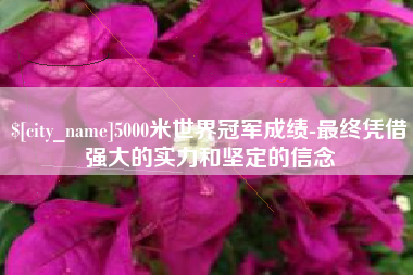 梨树县5000米世界冠军成绩-最终凭借强大的实力和坚定的信念