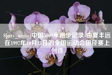 梨树县中国5000米跑步记录-由夏丰远在1997年10月23日的全国运动会田径赛上创造