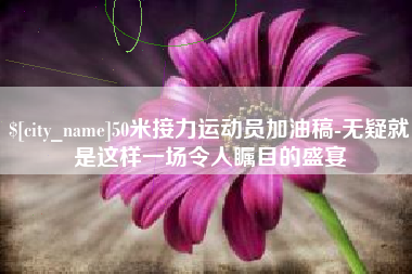 梨树县50米接力运动员加油稿-无疑就是这样一场令人瞩目的盛宴