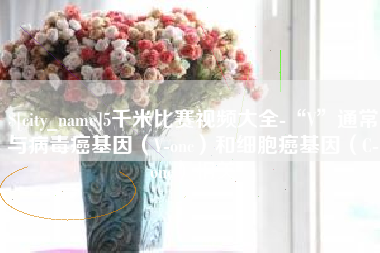 梨树县5千米比赛视频大全-“V”通常与病毒癌基因（V-onc）和细胞癌基因（C-onc）相关