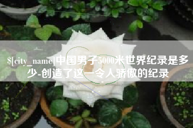 梨树县中国男子5000米世界纪录是多少-创造了这一令人骄傲的纪录