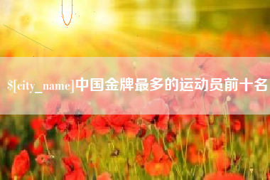 梨树县中国金牌最多的运动员前十名