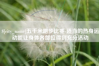 梨树县五千米跑步比赛-适当的热身运动能让身体各部位得到充分活动