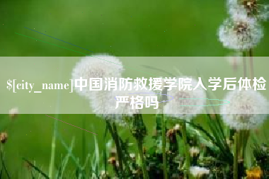 梨树县中国消防救援学院入学后体检严格吗